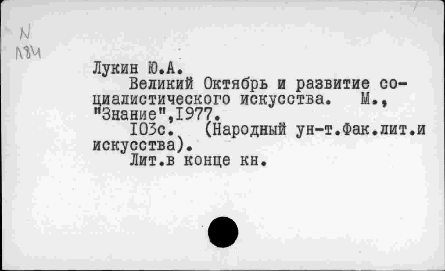 ﻿Лукин Ю.А.
Великий Октябрь и развитие социалистического искусства. М., "Знание”,1977.
103с. (Народный ун-т.Фак.лит.и искусства).
Лит.в конце кн.